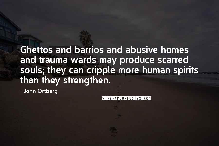 John Ortberg Quotes: Ghettos and barrios and abusive homes and trauma wards may produce scarred souls; they can cripple more human spirits than they strengthen.