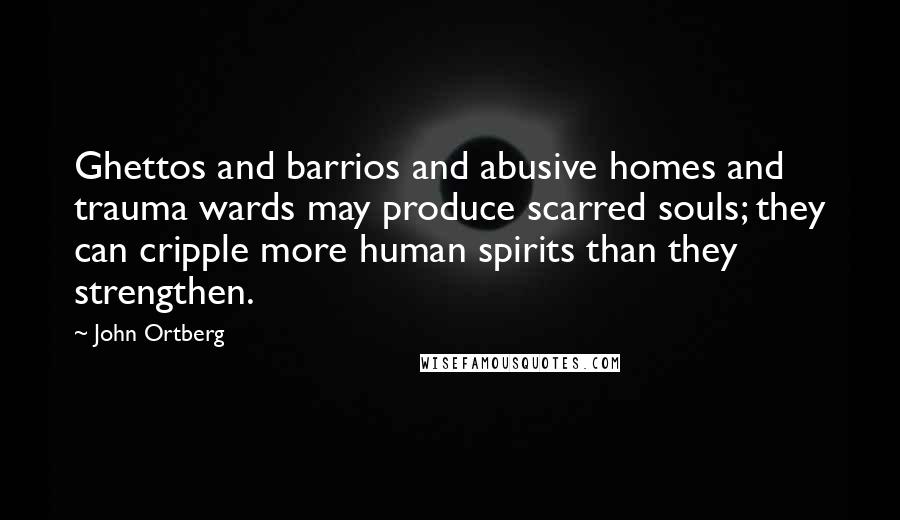 John Ortberg Quotes: Ghettos and barrios and abusive homes and trauma wards may produce scarred souls; they can cripple more human spirits than they strengthen.