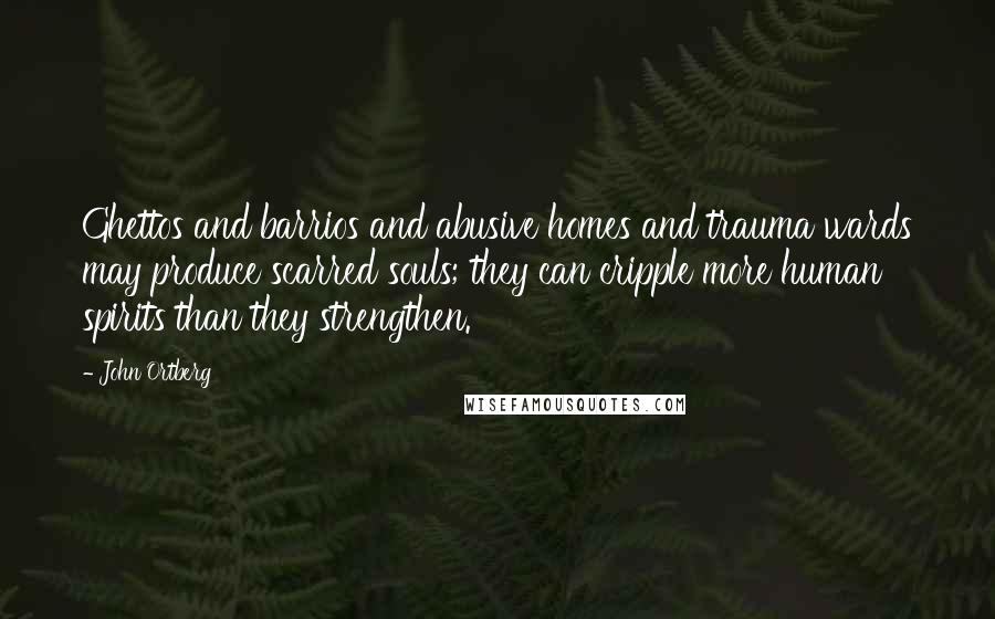 John Ortberg Quotes: Ghettos and barrios and abusive homes and trauma wards may produce scarred souls; they can cripple more human spirits than they strengthen.