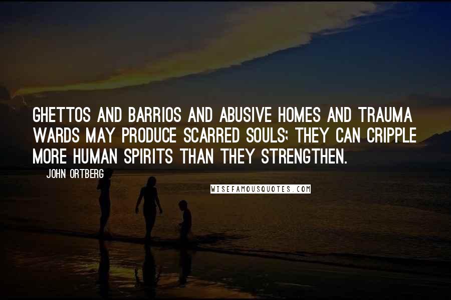 John Ortberg Quotes: Ghettos and barrios and abusive homes and trauma wards may produce scarred souls; they can cripple more human spirits than they strengthen.