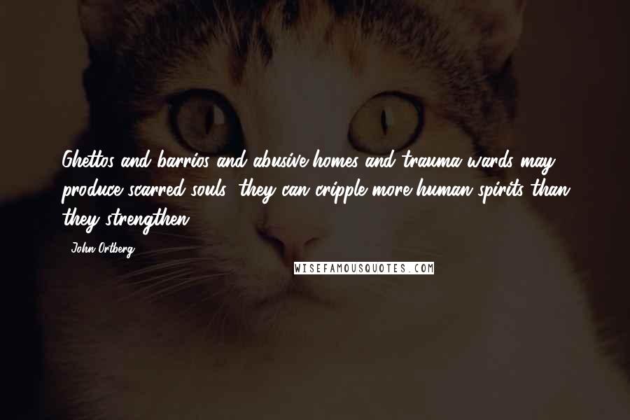 John Ortberg Quotes: Ghettos and barrios and abusive homes and trauma wards may produce scarred souls; they can cripple more human spirits than they strengthen.
