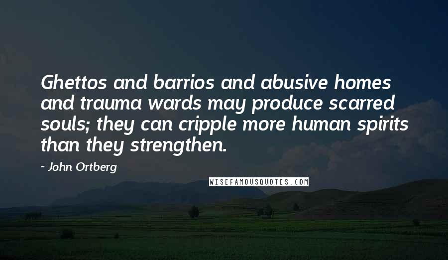 John Ortberg Quotes: Ghettos and barrios and abusive homes and trauma wards may produce scarred souls; they can cripple more human spirits than they strengthen.