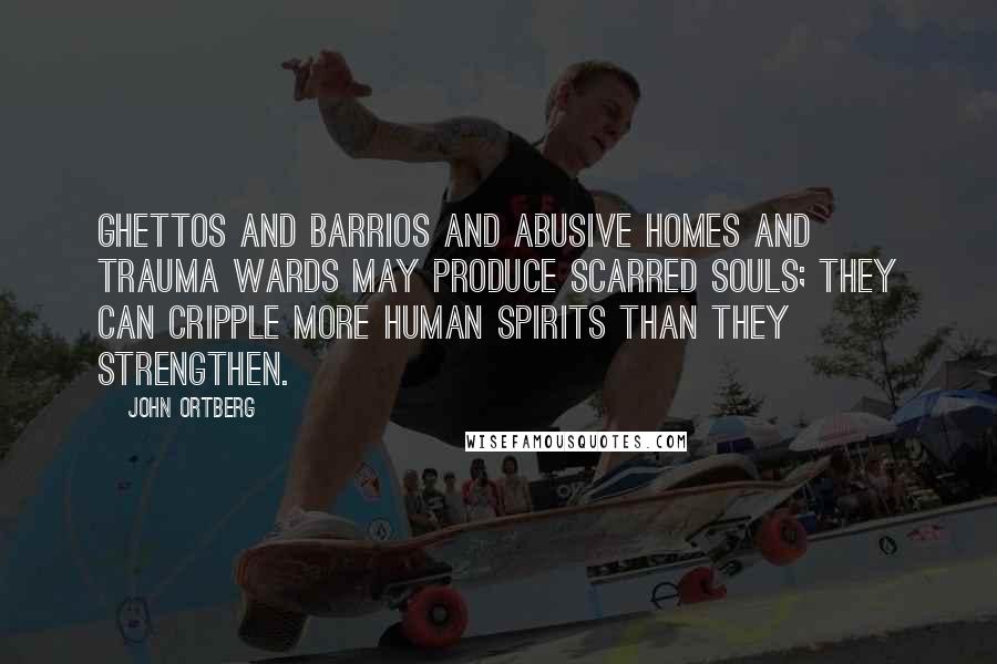 John Ortberg Quotes: Ghettos and barrios and abusive homes and trauma wards may produce scarred souls; they can cripple more human spirits than they strengthen.