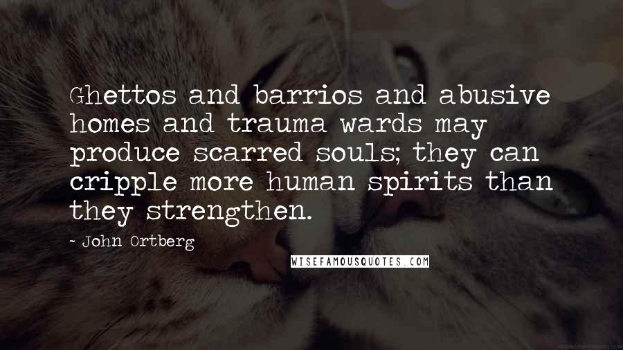 John Ortberg Quotes: Ghettos and barrios and abusive homes and trauma wards may produce scarred souls; they can cripple more human spirits than they strengthen.