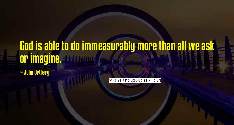 John Ortberg Quotes: God is able to do immeasurably more than all we ask or imagine.