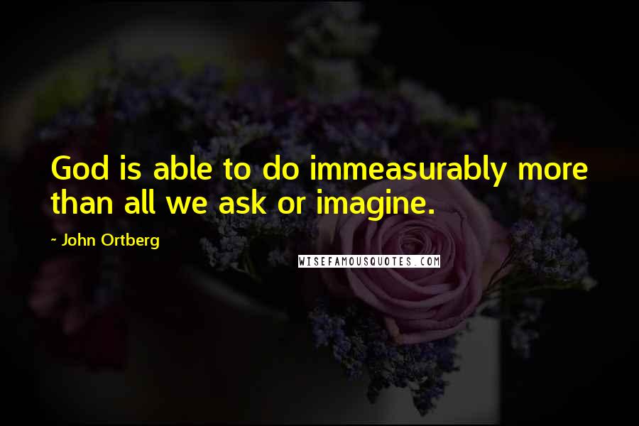 John Ortberg Quotes: God is able to do immeasurably more than all we ask or imagine.