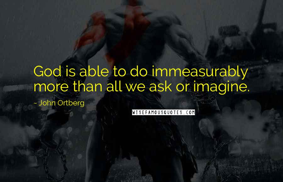 John Ortberg Quotes: God is able to do immeasurably more than all we ask or imagine.