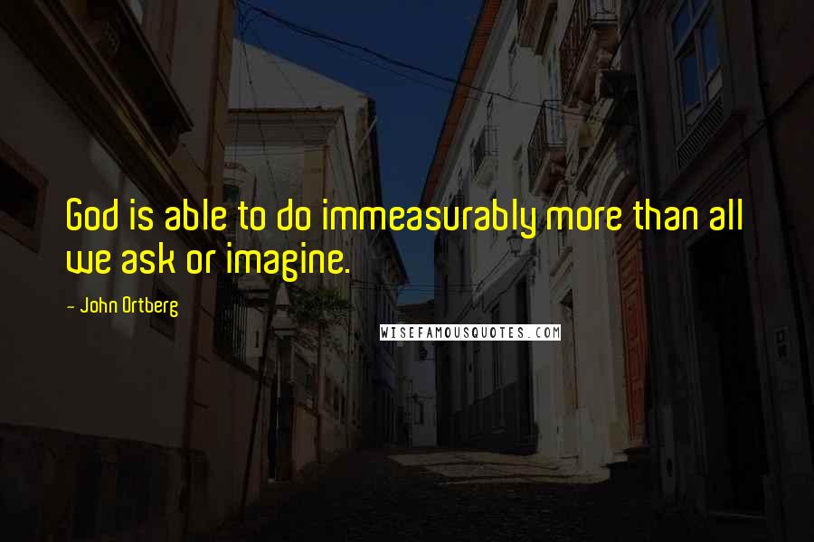 John Ortberg Quotes: God is able to do immeasurably more than all we ask or imagine.