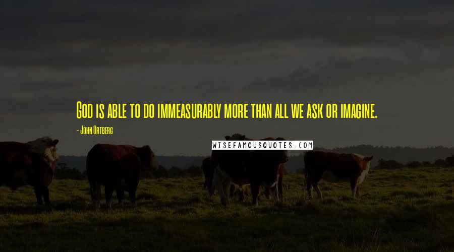 John Ortberg Quotes: God is able to do immeasurably more than all we ask or imagine.