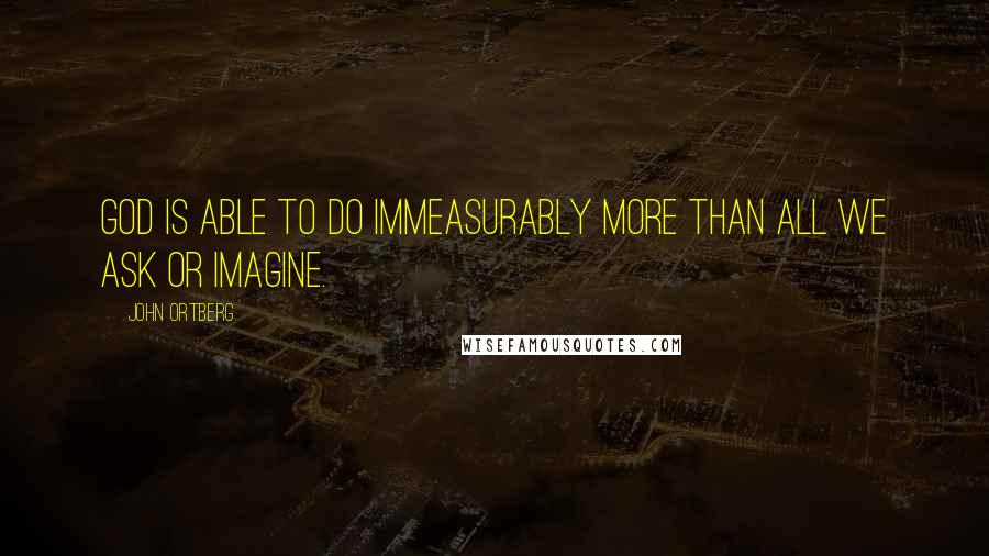 John Ortberg Quotes: God is able to do immeasurably more than all we ask or imagine.