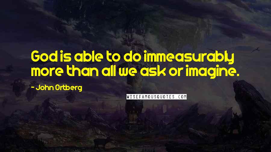 John Ortberg Quotes: God is able to do immeasurably more than all we ask or imagine.