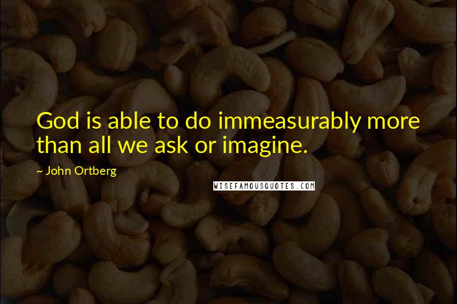 John Ortberg Quotes: God is able to do immeasurably more than all we ask or imagine.