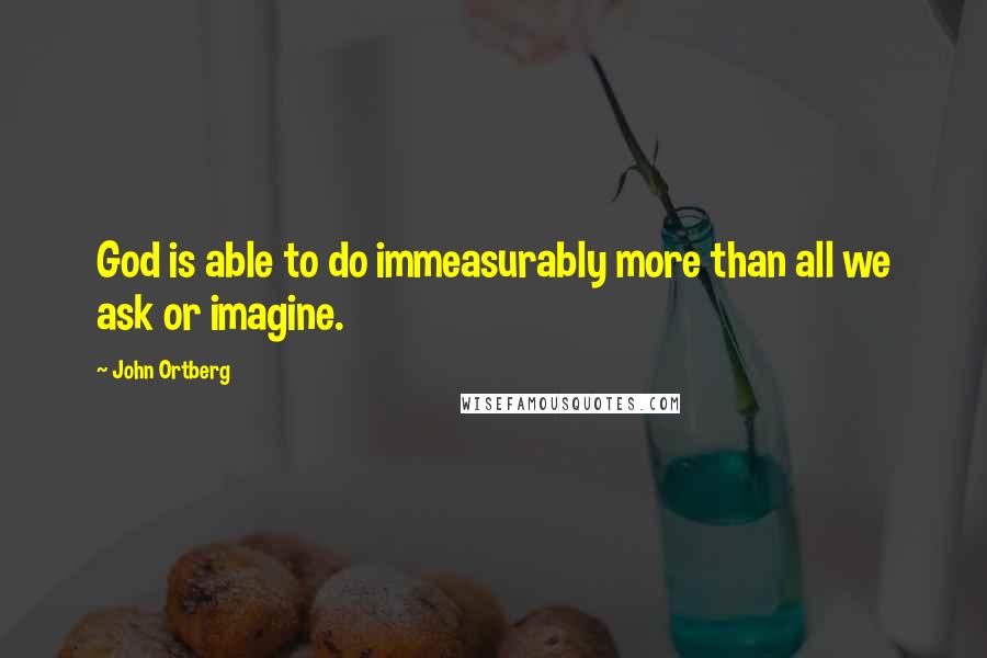 John Ortberg Quotes: God is able to do immeasurably more than all we ask or imagine.