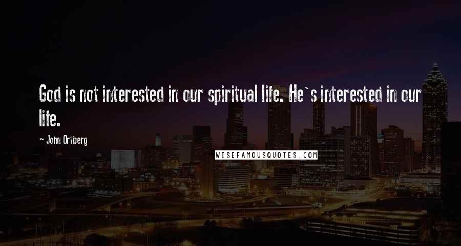 John Ortberg Quotes: God is not interested in our spiritual life. He's interested in our life.