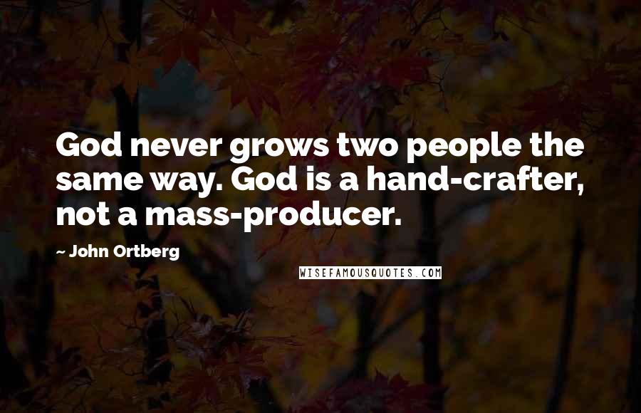 John Ortberg Quotes: God never grows two people the same way. God is a hand-crafter, not a mass-producer.