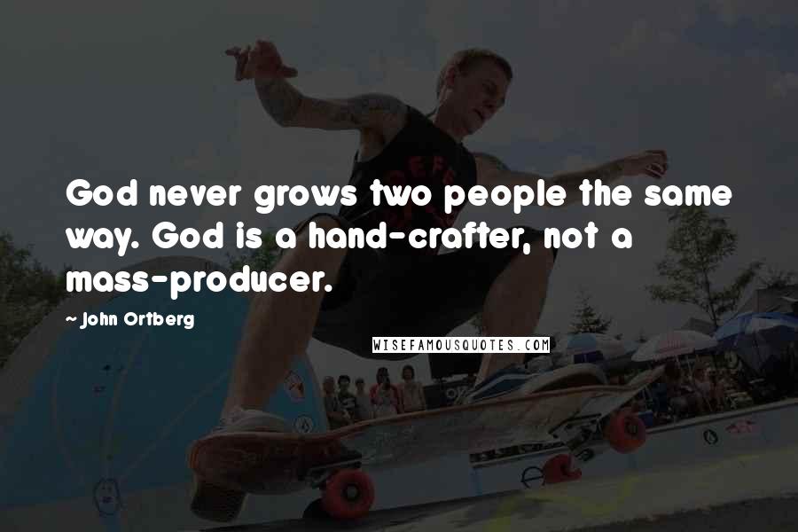 John Ortberg Quotes: God never grows two people the same way. God is a hand-crafter, not a mass-producer.