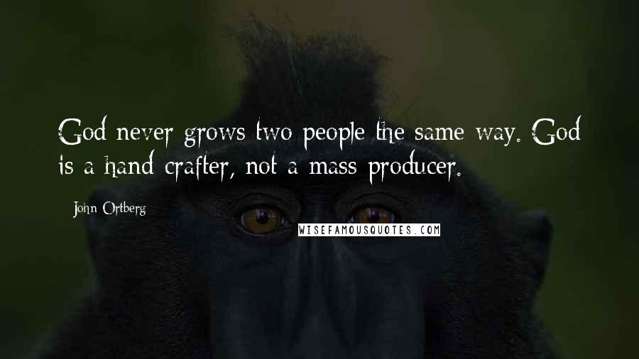 John Ortberg Quotes: God never grows two people the same way. God is a hand-crafter, not a mass-producer.