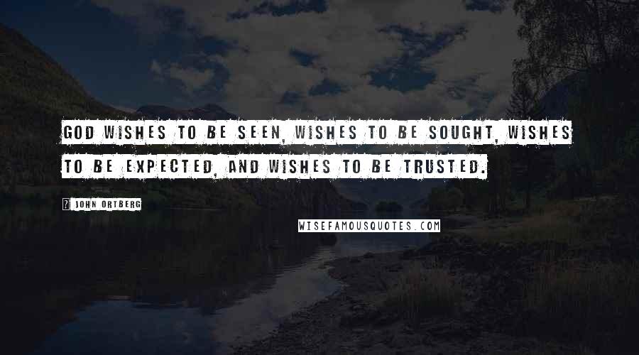 John Ortberg Quotes: God wishes to be seen, wishes to be sought, wishes to be expected, and wishes to be trusted.