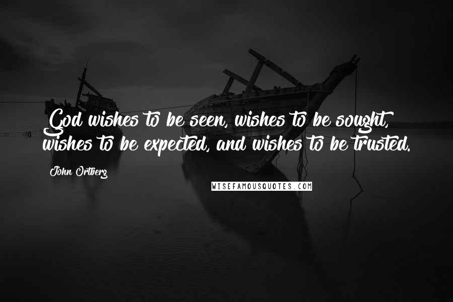John Ortberg Quotes: God wishes to be seen, wishes to be sought, wishes to be expected, and wishes to be trusted.