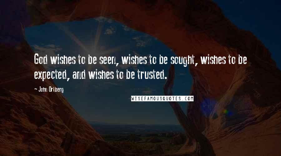 John Ortberg Quotes: God wishes to be seen, wishes to be sought, wishes to be expected, and wishes to be trusted.