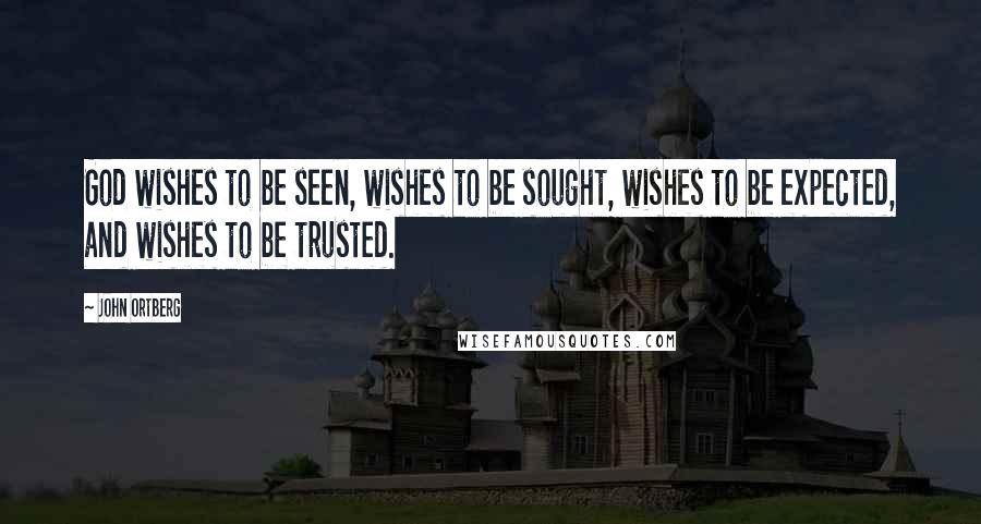 John Ortberg Quotes: God wishes to be seen, wishes to be sought, wishes to be expected, and wishes to be trusted.