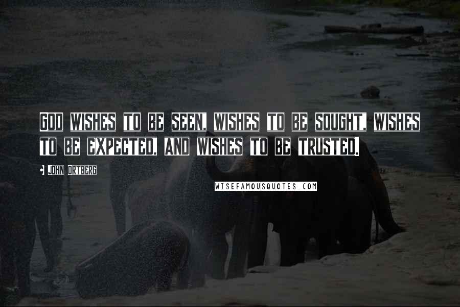 John Ortberg Quotes: God wishes to be seen, wishes to be sought, wishes to be expected, and wishes to be trusted.