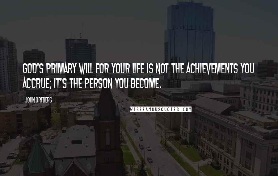 John Ortberg Quotes: God's primary will for your life is not the achievements you accrue; it's the person you become.