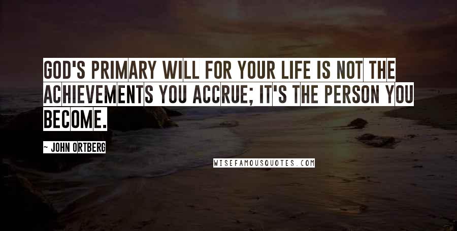 John Ortberg Quotes: God's primary will for your life is not the achievements you accrue; it's the person you become.