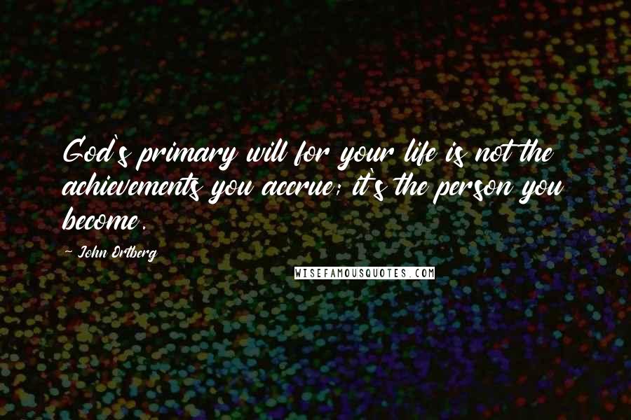 John Ortberg Quotes: God's primary will for your life is not the achievements you accrue; it's the person you become.