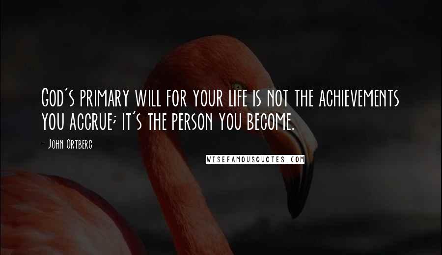 John Ortberg Quotes: God's primary will for your life is not the achievements you accrue; it's the person you become.