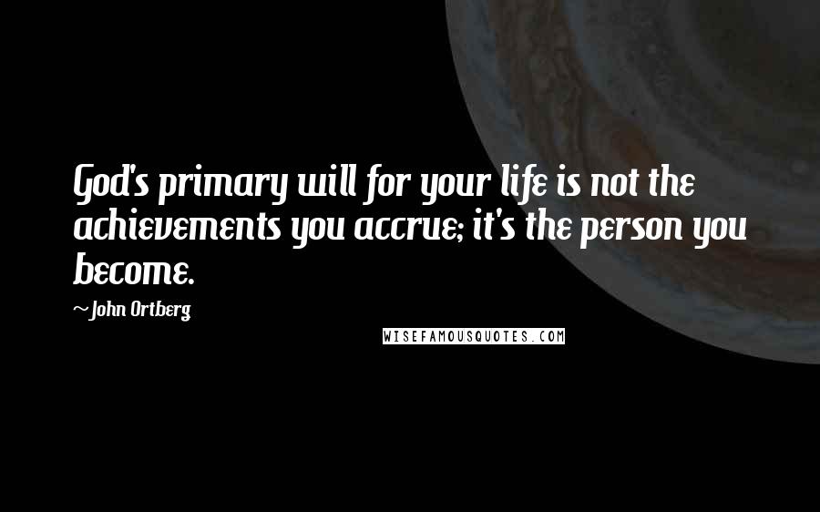 John Ortberg Quotes: God's primary will for your life is not the achievements you accrue; it's the person you become.