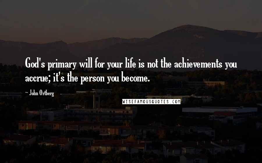 John Ortberg Quotes: God's primary will for your life is not the achievements you accrue; it's the person you become.