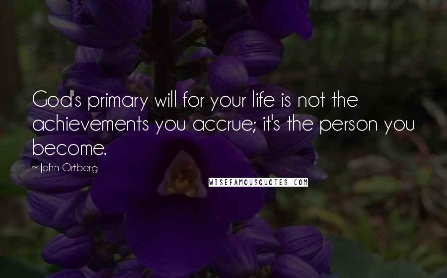 John Ortberg Quotes: God's primary will for your life is not the achievements you accrue; it's the person you become.