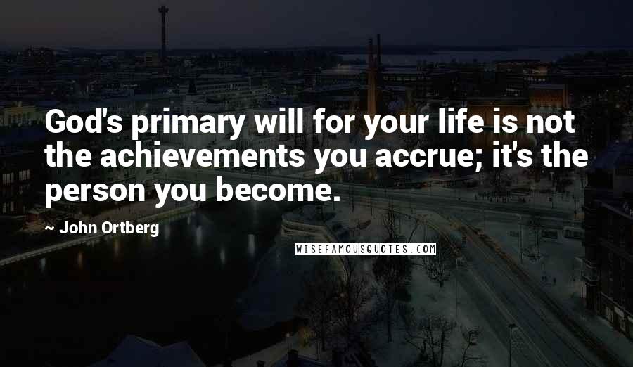 John Ortberg Quotes: God's primary will for your life is not the achievements you accrue; it's the person you become.