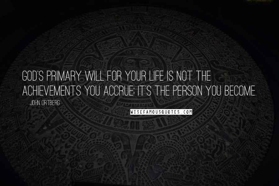 John Ortberg Quotes: God's primary will for your life is not the achievements you accrue; it's the person you become.