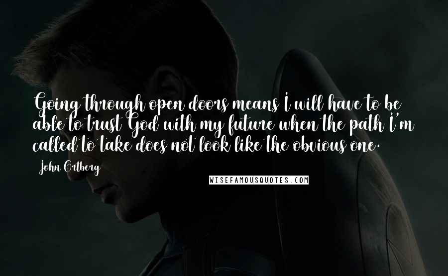 John Ortberg Quotes: Going through open doors means I will have to be able to trust God with my future when the path I'm called to take does not look like the obvious one.