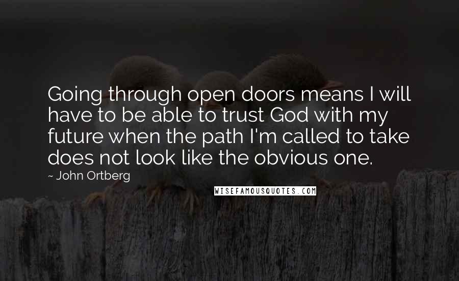 John Ortberg Quotes: Going through open doors means I will have to be able to trust God with my future when the path I'm called to take does not look like the obvious one.