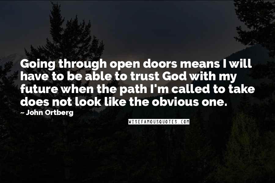 John Ortberg Quotes: Going through open doors means I will have to be able to trust God with my future when the path I'm called to take does not look like the obvious one.