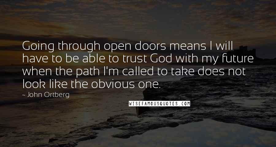 John Ortberg Quotes: Going through open doors means I will have to be able to trust God with my future when the path I'm called to take does not look like the obvious one.