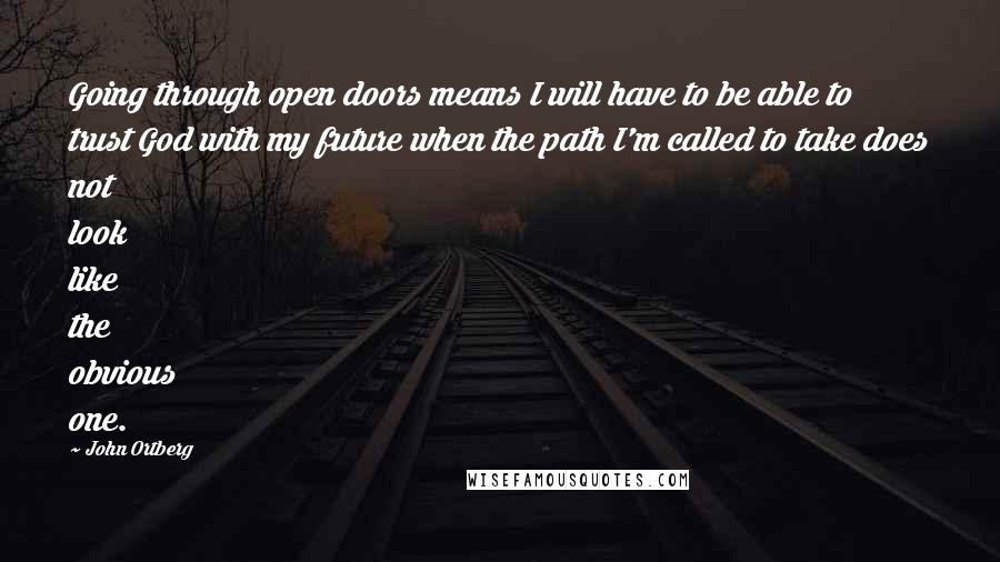 John Ortberg Quotes: Going through open doors means I will have to be able to trust God with my future when the path I'm called to take does not look like the obvious one.