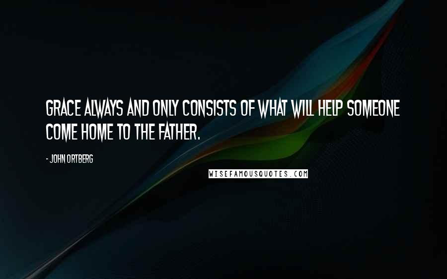 John Ortberg Quotes: Grace always and only consists of what will help someone come home to the Father.