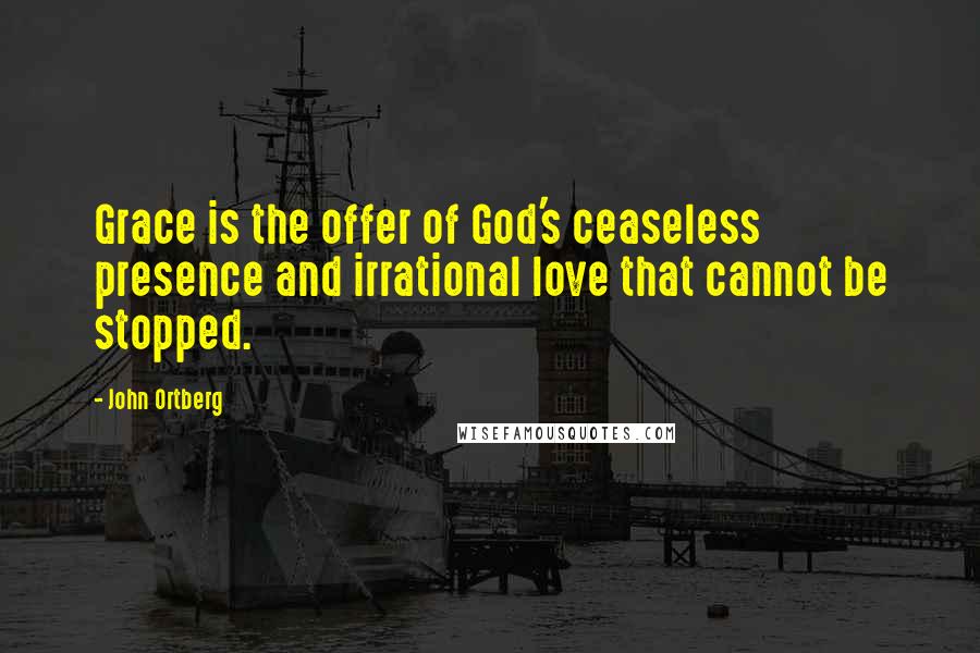 John Ortberg Quotes: Grace is the offer of God's ceaseless presence and irrational love that cannot be stopped.