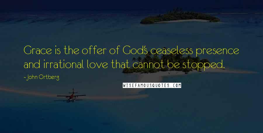 John Ortberg Quotes: Grace is the offer of God's ceaseless presence and irrational love that cannot be stopped.