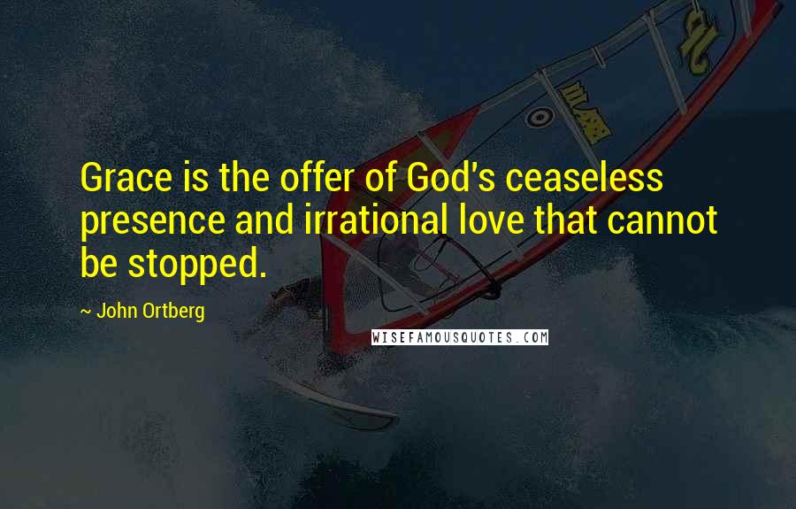 John Ortberg Quotes: Grace is the offer of God's ceaseless presence and irrational love that cannot be stopped.