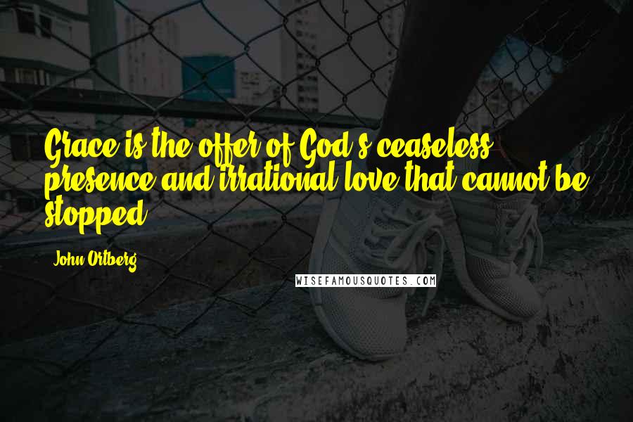 John Ortberg Quotes: Grace is the offer of God's ceaseless presence and irrational love that cannot be stopped.