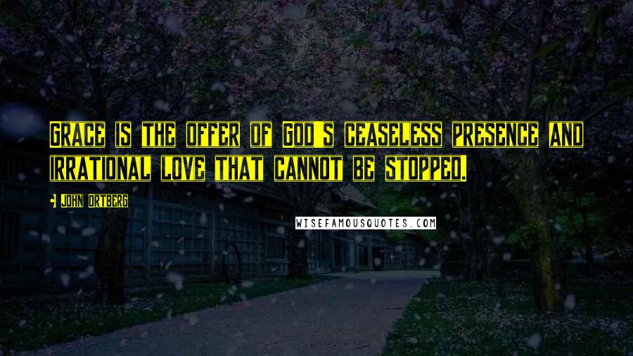 John Ortberg Quotes: Grace is the offer of God's ceaseless presence and irrational love that cannot be stopped.