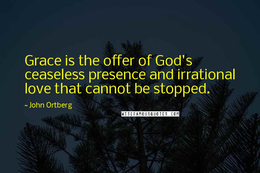 John Ortberg Quotes: Grace is the offer of God's ceaseless presence and irrational love that cannot be stopped.