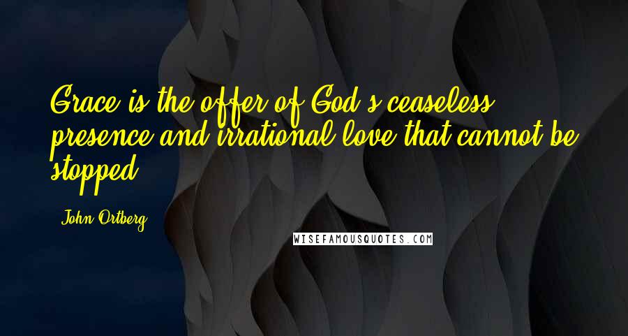 John Ortberg Quotes: Grace is the offer of God's ceaseless presence and irrational love that cannot be stopped.