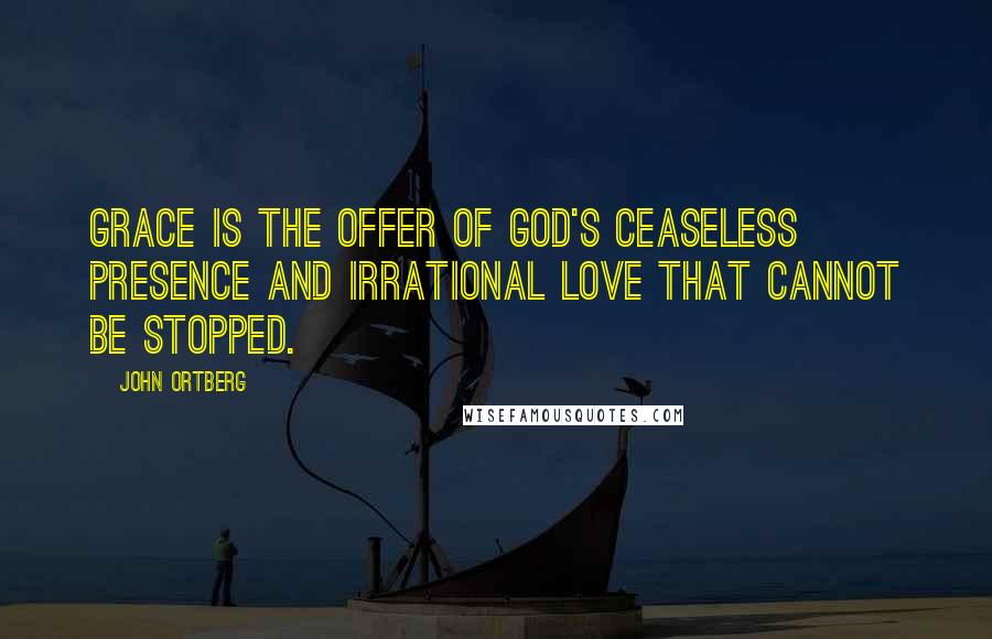 John Ortberg Quotes: Grace is the offer of God's ceaseless presence and irrational love that cannot be stopped.