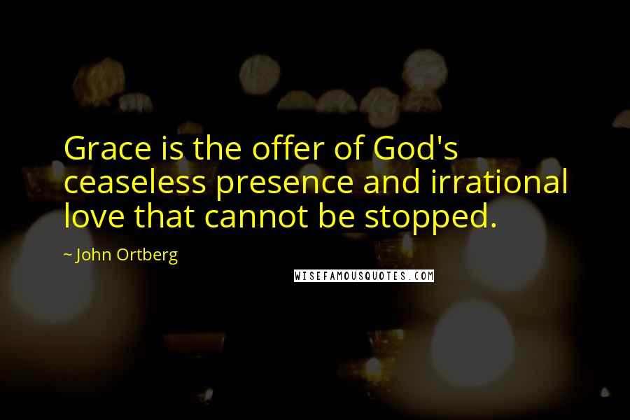 John Ortberg Quotes: Grace is the offer of God's ceaseless presence and irrational love that cannot be stopped.